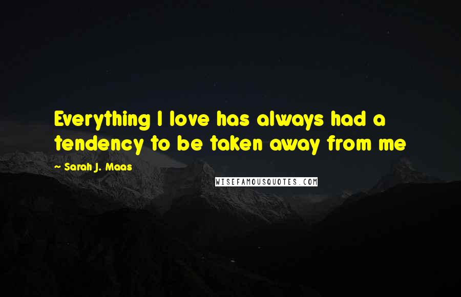 Sarah J. Maas Quotes: Everything I love has always had a tendency to be taken away from me