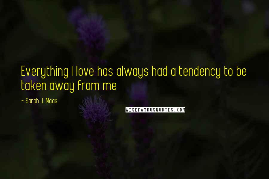 Sarah J. Maas Quotes: Everything I love has always had a tendency to be taken away from me