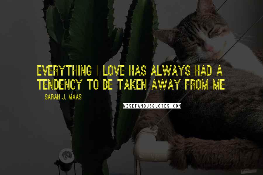 Sarah J. Maas Quotes: Everything I love has always had a tendency to be taken away from me