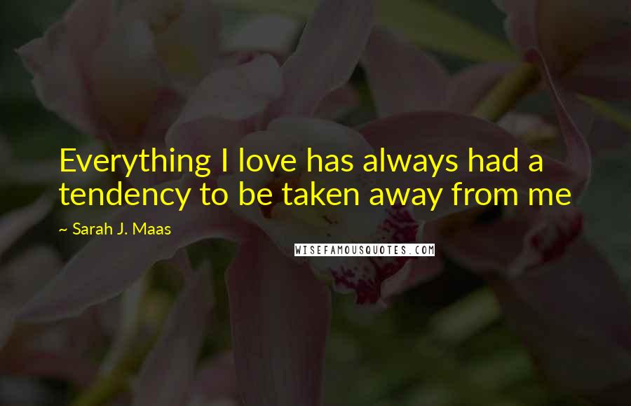 Sarah J. Maas Quotes: Everything I love has always had a tendency to be taken away from me