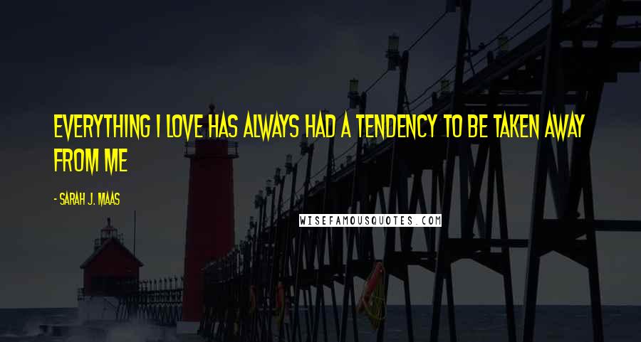 Sarah J. Maas Quotes: Everything I love has always had a tendency to be taken away from me