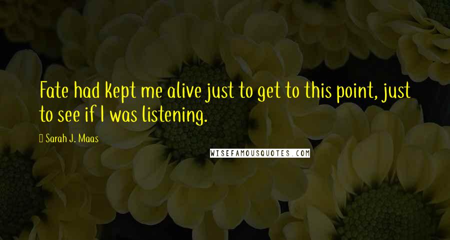 Sarah J. Maas Quotes: Fate had kept me alive just to get to this point, just to see if I was listening.