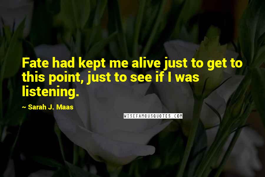 Sarah J. Maas Quotes: Fate had kept me alive just to get to this point, just to see if I was listening.