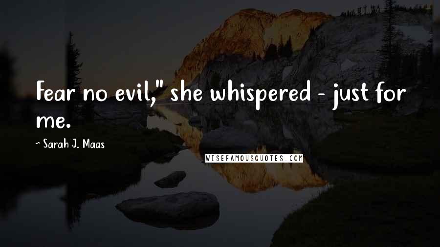 Sarah J. Maas Quotes: Fear no evil," she whispered - just for me.