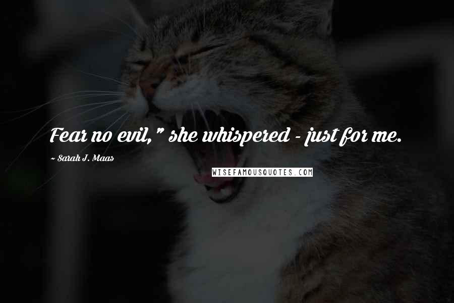 Sarah J. Maas Quotes: Fear no evil," she whispered - just for me.