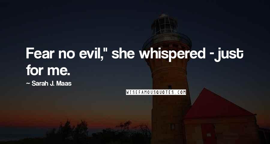 Sarah J. Maas Quotes: Fear no evil," she whispered - just for me.