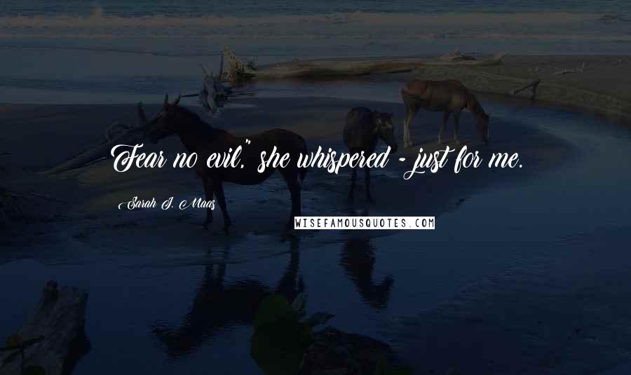 Sarah J. Maas Quotes: Fear no evil," she whispered - just for me.