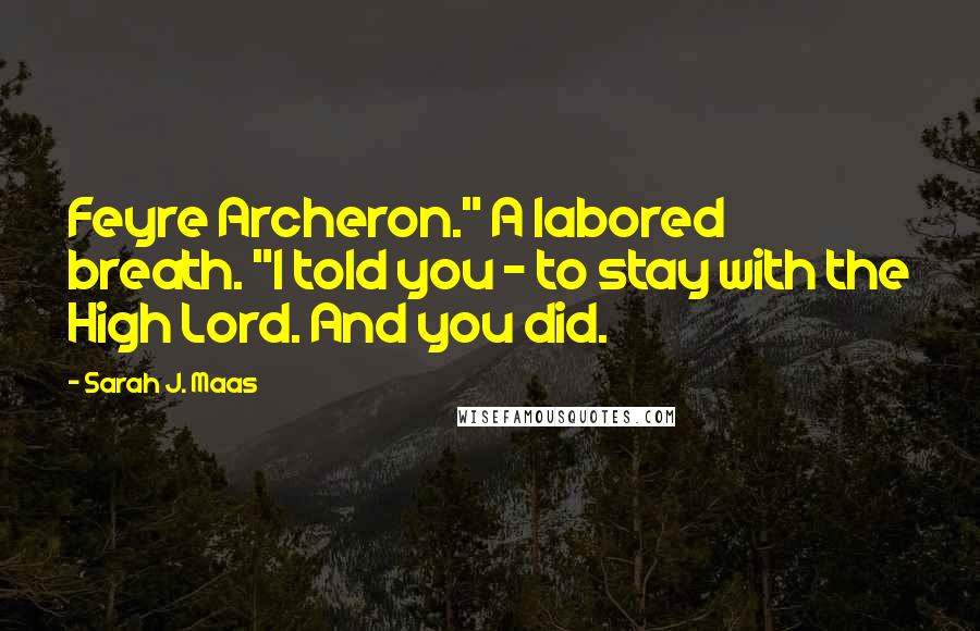 Sarah J. Maas Quotes: Feyre Archeron." A labored breath. "I told you - to stay with the High Lord. And you did.