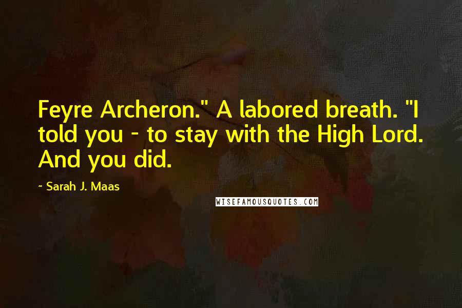 Sarah J. Maas Quotes: Feyre Archeron." A labored breath. "I told you - to stay with the High Lord. And you did.