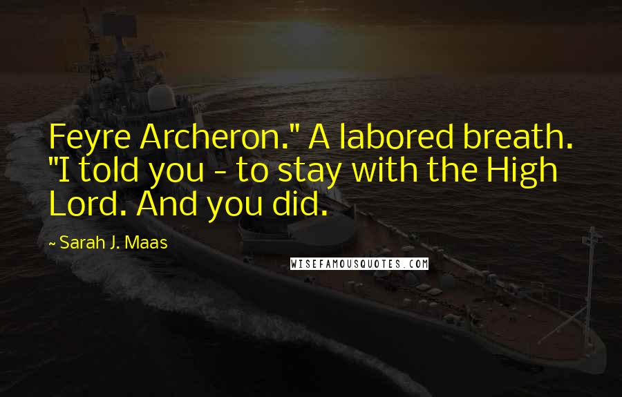 Sarah J. Maas Quotes: Feyre Archeron." A labored breath. "I told you - to stay with the High Lord. And you did.