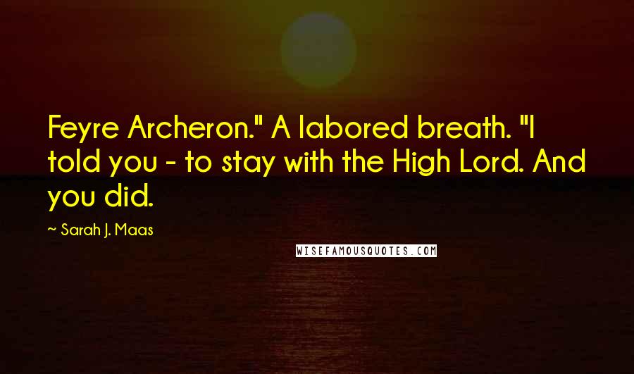 Sarah J. Maas Quotes: Feyre Archeron." A labored breath. "I told you - to stay with the High Lord. And you did.