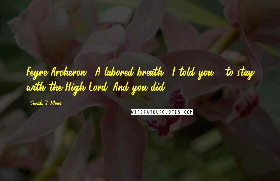 Sarah J. Maas Quotes: Feyre Archeron." A labored breath. "I told you - to stay with the High Lord. And you did.