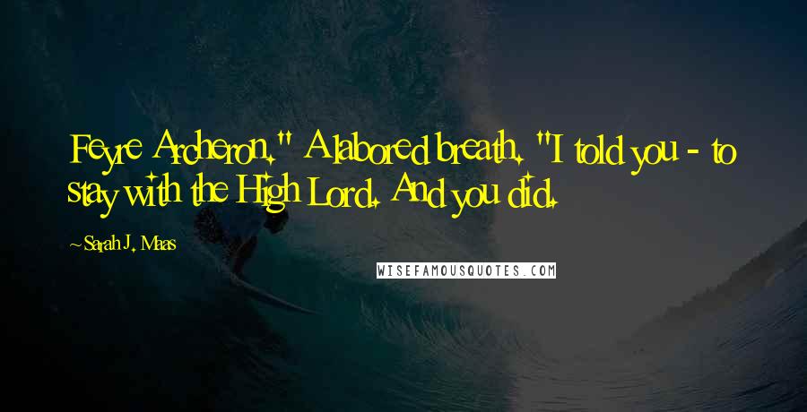 Sarah J. Maas Quotes: Feyre Archeron." A labored breath. "I told you - to stay with the High Lord. And you did.