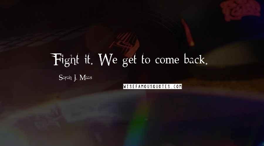 Sarah J. Maas Quotes: Fight it. We get to come back.