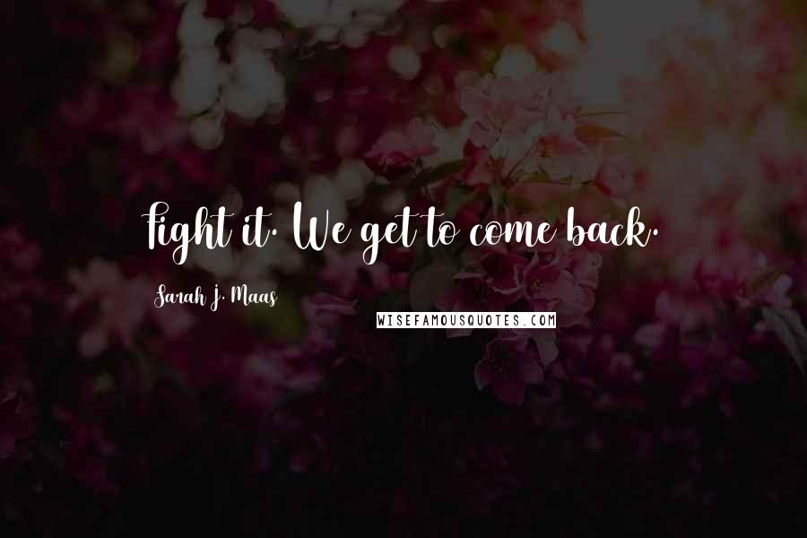 Sarah J. Maas Quotes: Fight it. We get to come back.