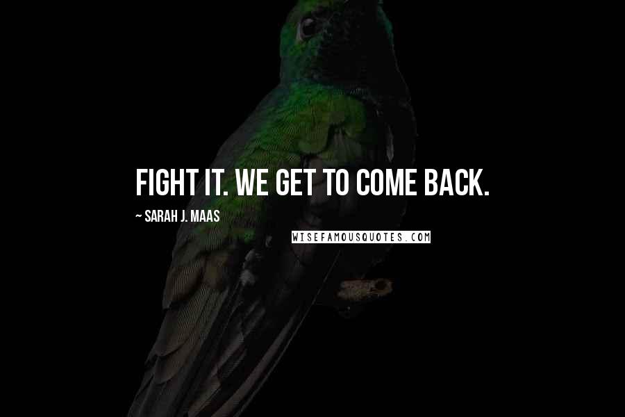 Sarah J. Maas Quotes: Fight it. We get to come back.