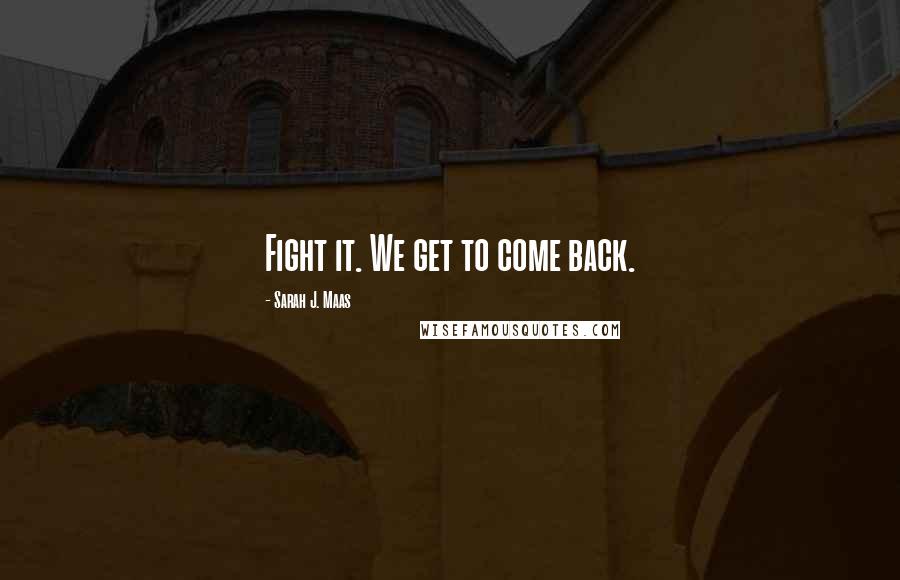 Sarah J. Maas Quotes: Fight it. We get to come back.