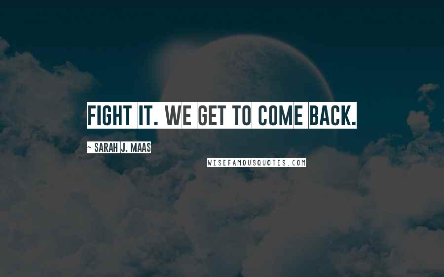 Sarah J. Maas Quotes: Fight it. We get to come back.