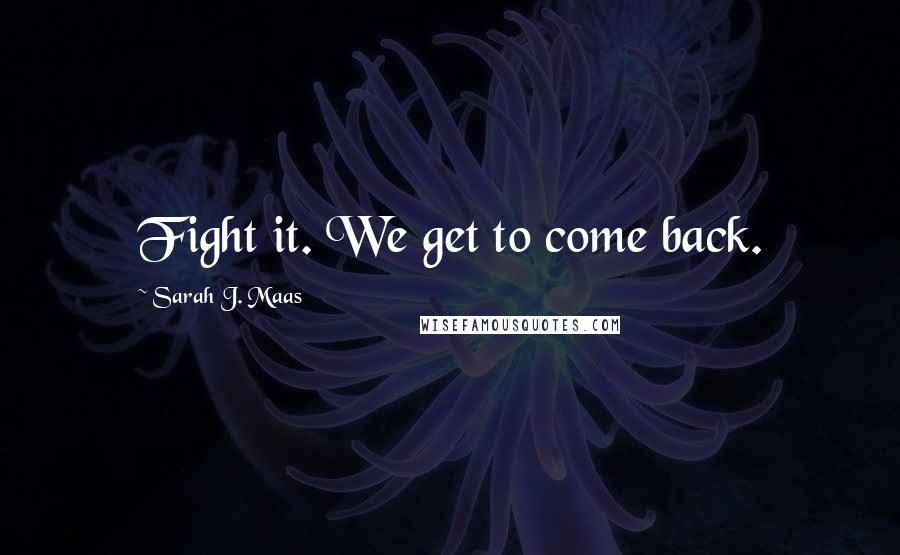 Sarah J. Maas Quotes: Fight it. We get to come back.