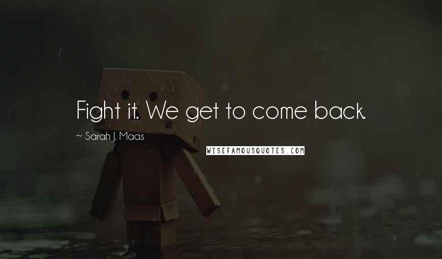 Sarah J. Maas Quotes: Fight it. We get to come back.