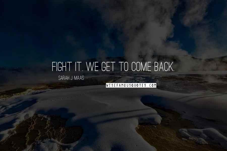 Sarah J. Maas Quotes: Fight it. We get to come back.