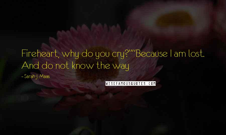 Sarah J. Maas Quotes: Fireheart, why do you cry?""Because I am lost. And do not know the way