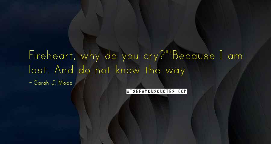 Sarah J. Maas Quotes: Fireheart, why do you cry?""Because I am lost. And do not know the way