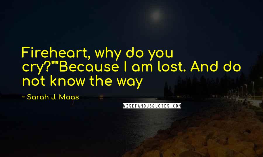 Sarah J. Maas Quotes: Fireheart, why do you cry?""Because I am lost. And do not know the way