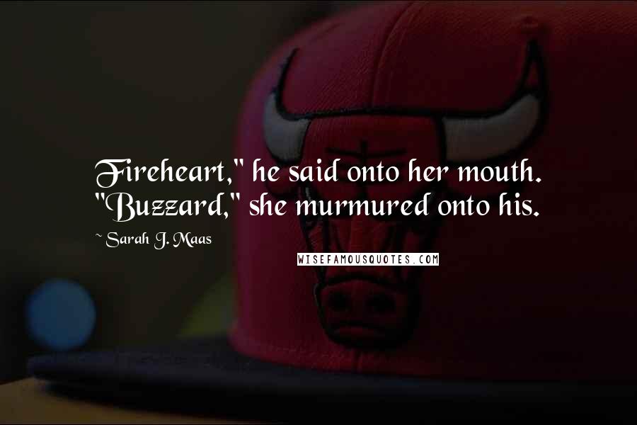 Sarah J. Maas Quotes: Fireheart," he said onto her mouth. "Buzzard," she murmured onto his.