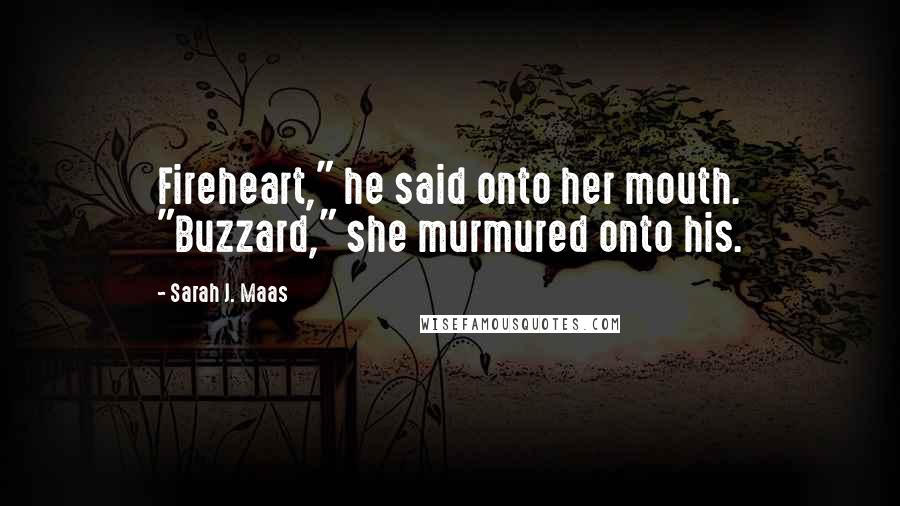 Sarah J. Maas Quotes: Fireheart," he said onto her mouth. "Buzzard," she murmured onto his.