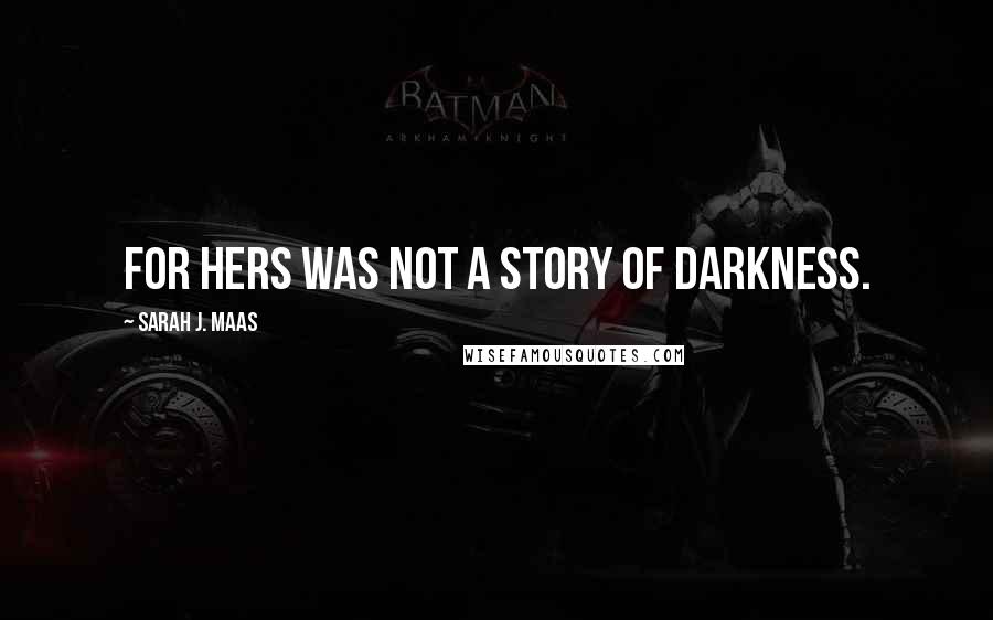 Sarah J. Maas Quotes: For hers was not a story of darkness.