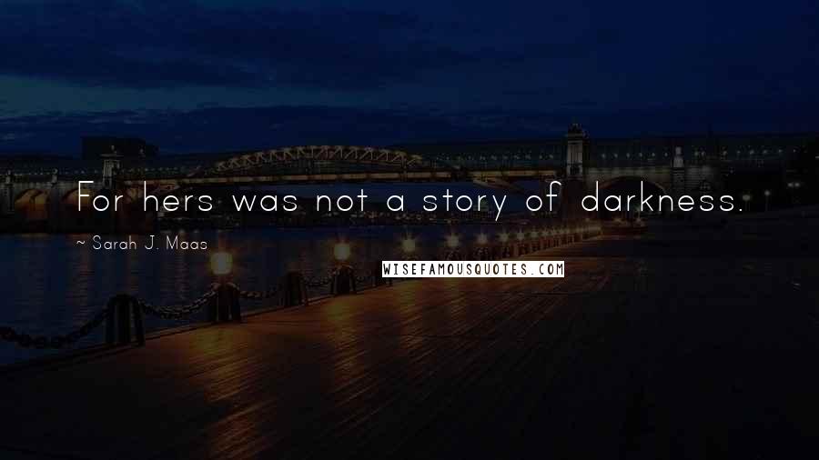 Sarah J. Maas Quotes: For hers was not a story of darkness.