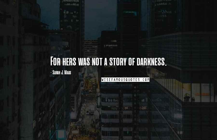 Sarah J. Maas Quotes: For hers was not a story of darkness.