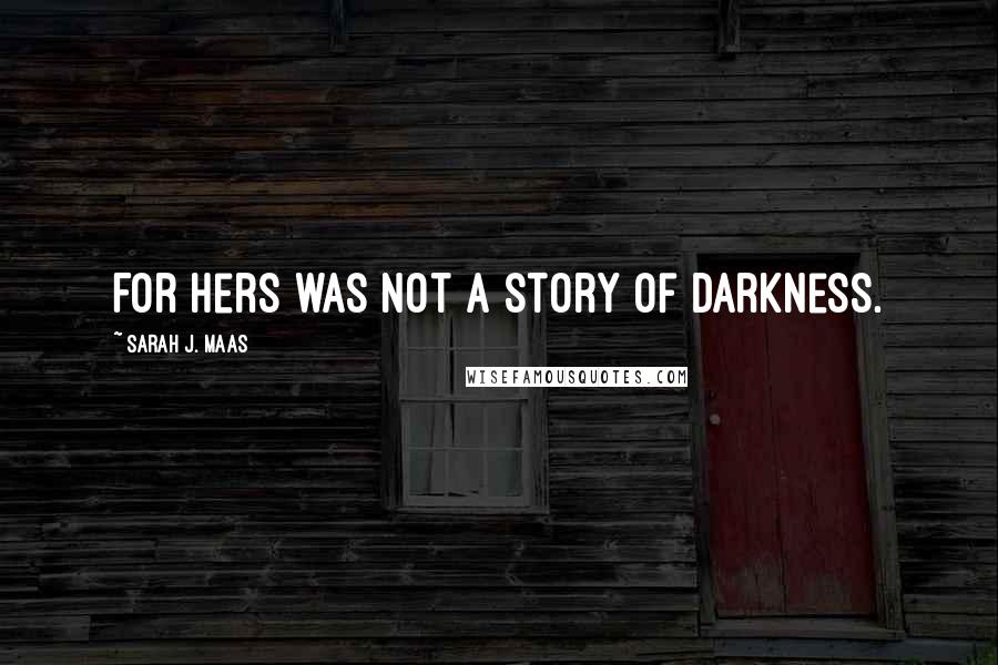 Sarah J. Maas Quotes: For hers was not a story of darkness.