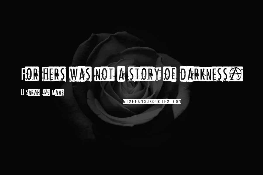 Sarah J. Maas Quotes: For hers was not a story of darkness.