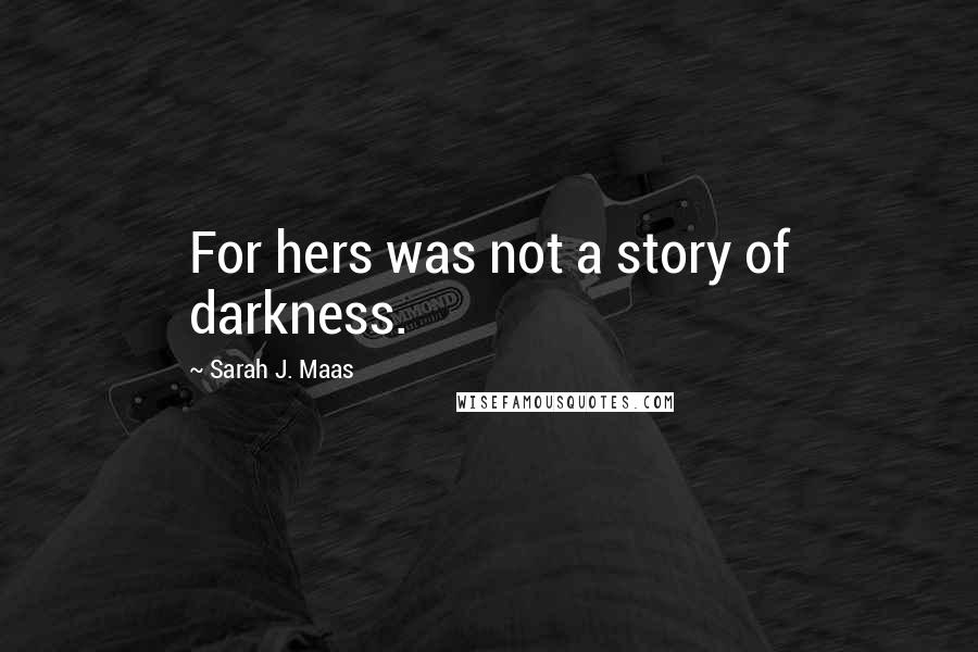 Sarah J. Maas Quotes: For hers was not a story of darkness.