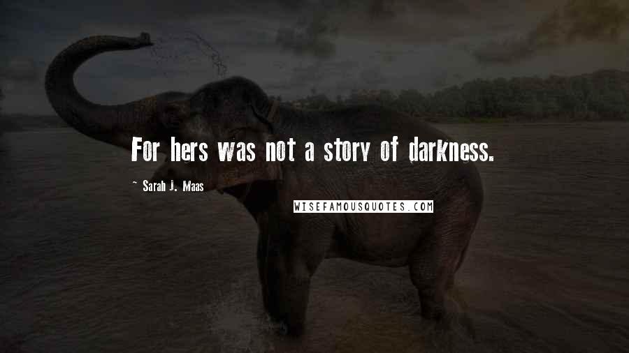 Sarah J. Maas Quotes: For hers was not a story of darkness.