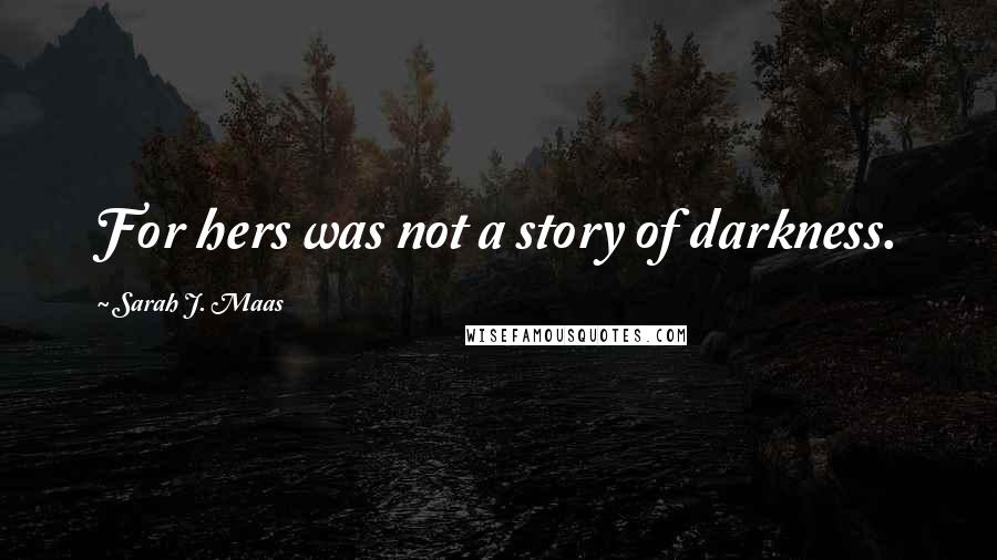 Sarah J. Maas Quotes: For hers was not a story of darkness.