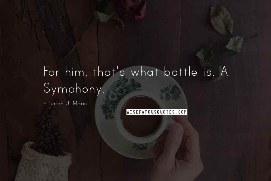 Sarah J. Maas Quotes: For him, that's what battle is. A Symphony.