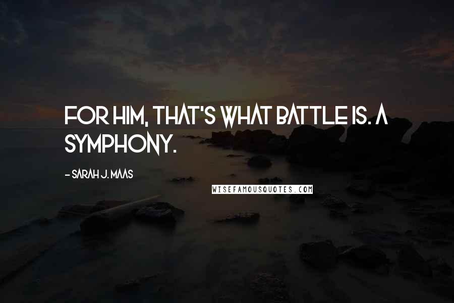 Sarah J. Maas Quotes: For him, that's what battle is. A Symphony.