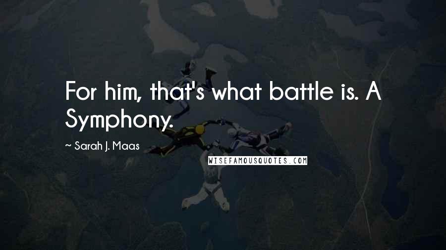 Sarah J. Maas Quotes: For him, that's what battle is. A Symphony.