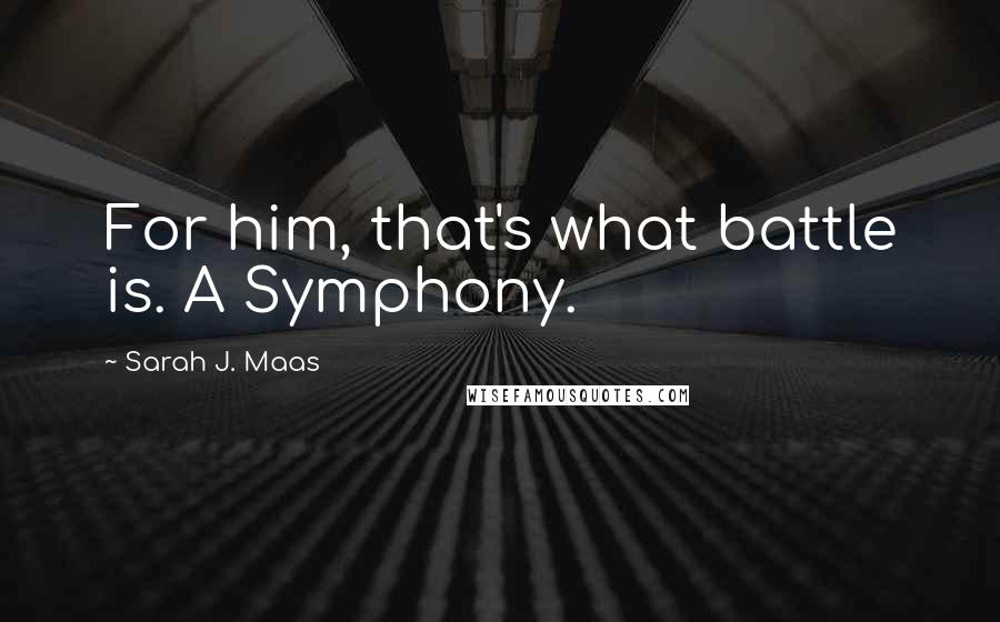 Sarah J. Maas Quotes: For him, that's what battle is. A Symphony.