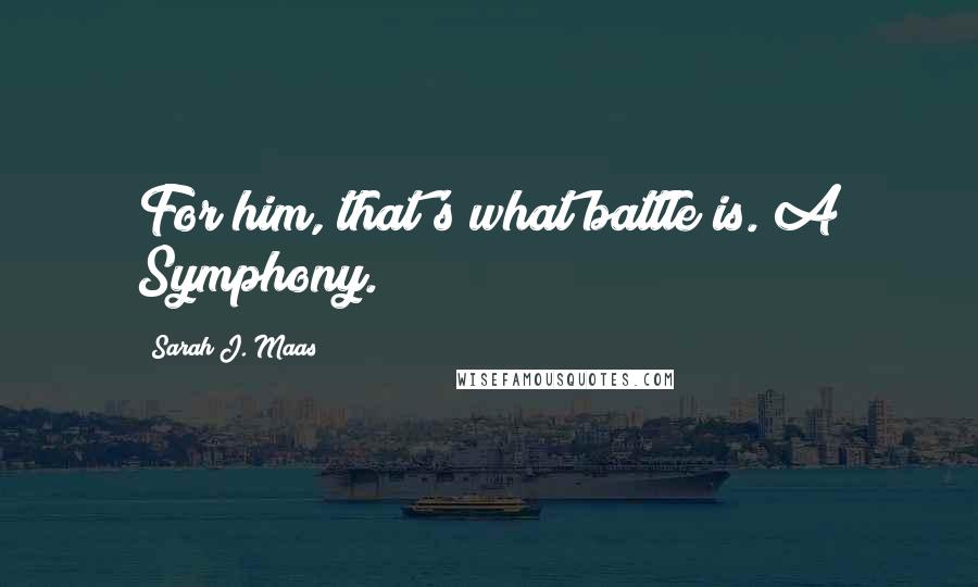Sarah J. Maas Quotes: For him, that's what battle is. A Symphony.