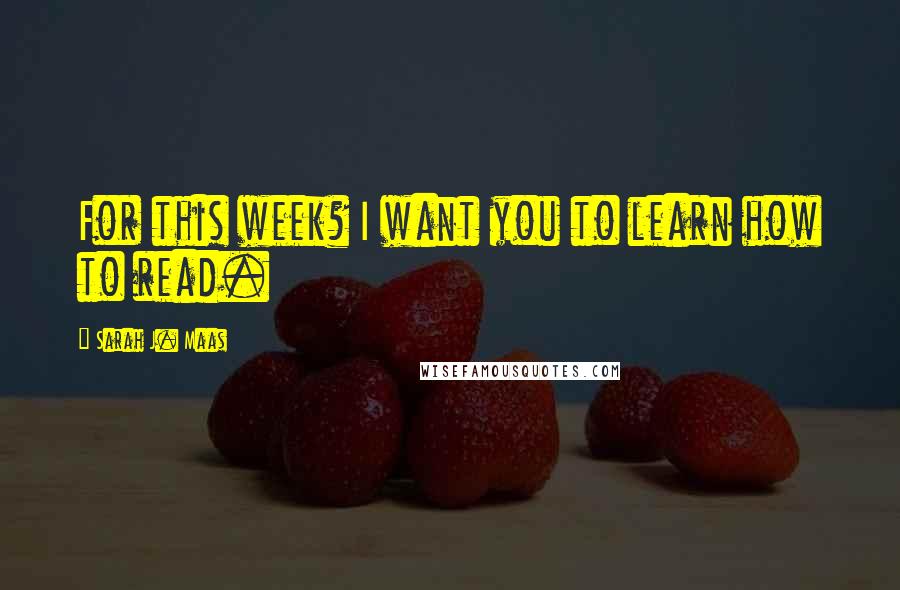 Sarah J. Maas Quotes: For this week? I want you to learn how to read.