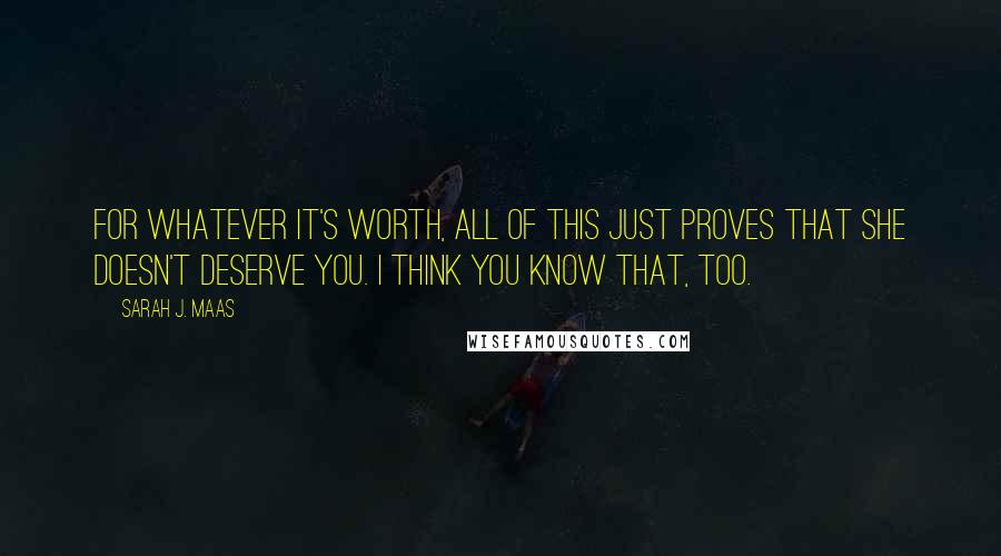 Sarah J. Maas Quotes: For whatever it's worth, all of this just proves that she doesn't deserve you. I think you know that, too.
