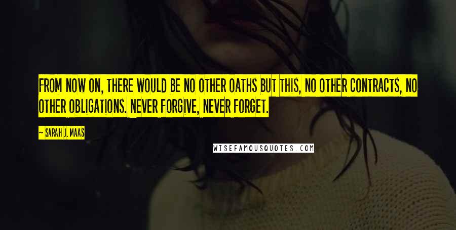 Sarah J. Maas Quotes: From now on, there would be no other oaths but this, no other contracts, no other obligations. Never forgive, never forget.