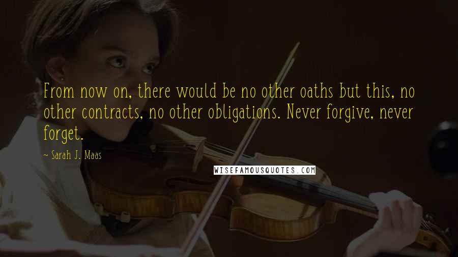 Sarah J. Maas Quotes: From now on, there would be no other oaths but this, no other contracts, no other obligations. Never forgive, never forget.