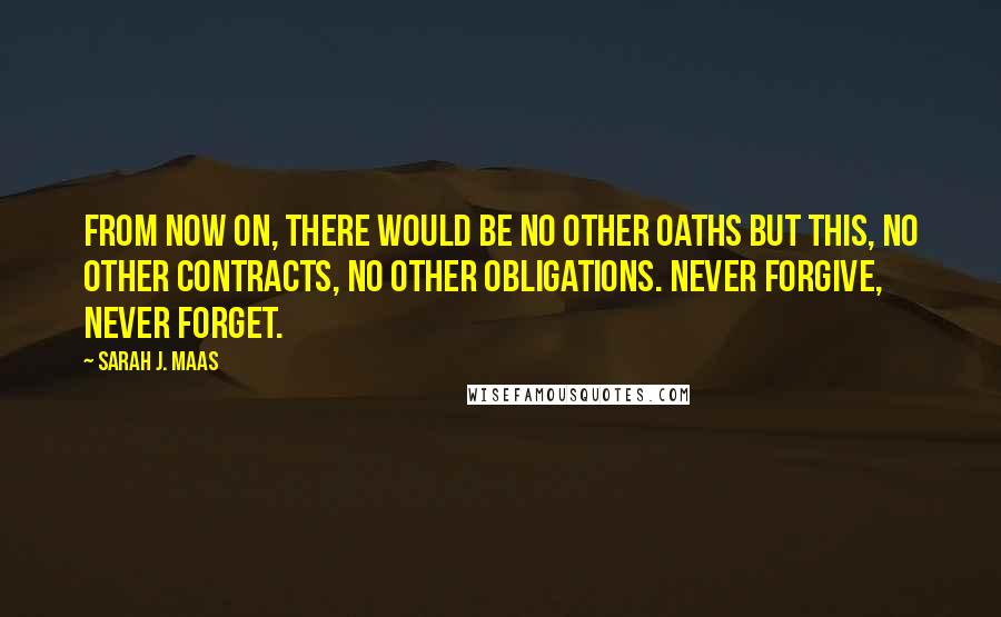 Sarah J. Maas Quotes: From now on, there would be no other oaths but this, no other contracts, no other obligations. Never forgive, never forget.