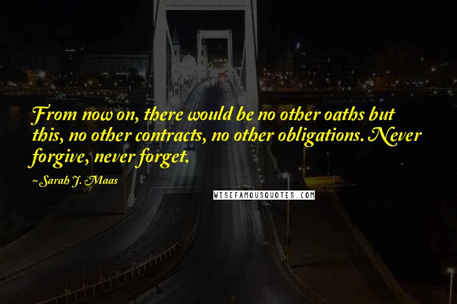 Sarah J. Maas Quotes: From now on, there would be no other oaths but this, no other contracts, no other obligations. Never forgive, never forget.