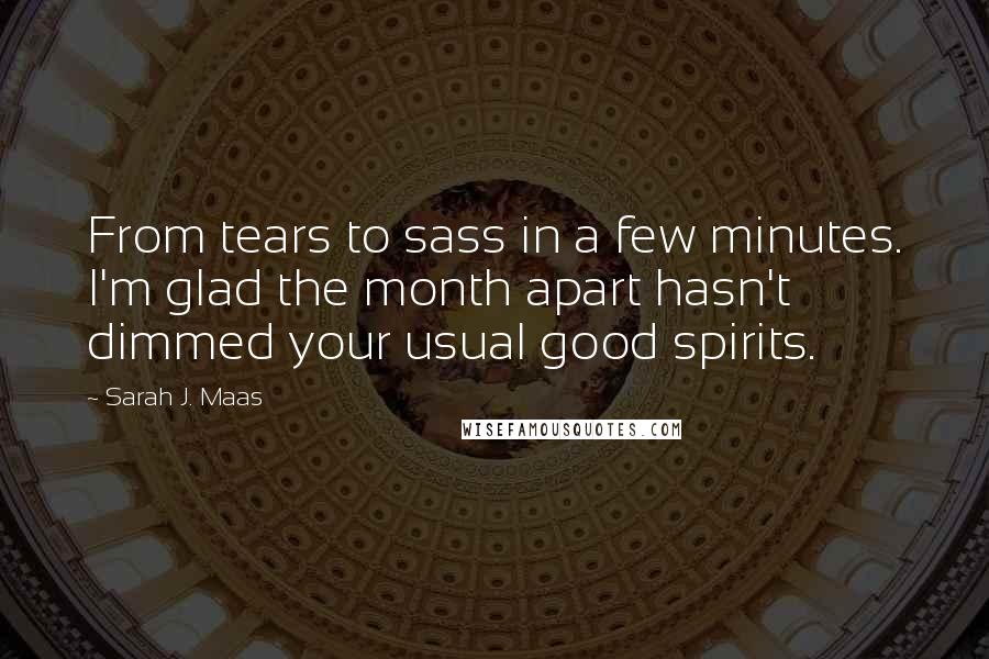 Sarah J. Maas Quotes: From tears to sass in a few minutes. I'm glad the month apart hasn't dimmed your usual good spirits.